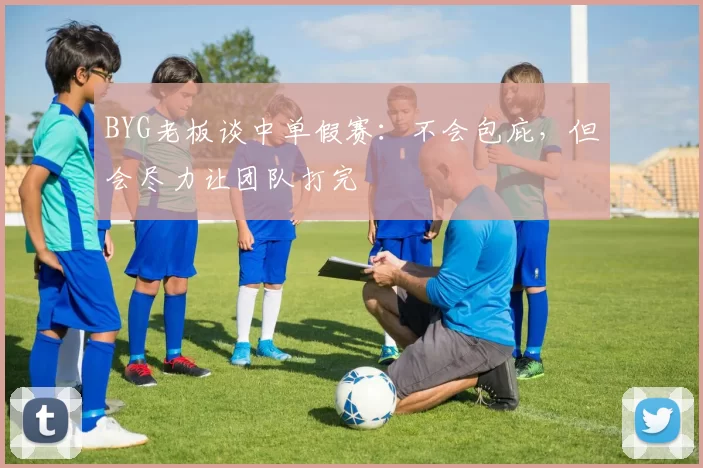 BYG老板谈中单假赛：不会包庇，但会尽力让团队打完