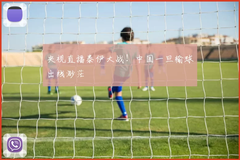 央视直播泰伊大战！中国一旦输球出线渺茫