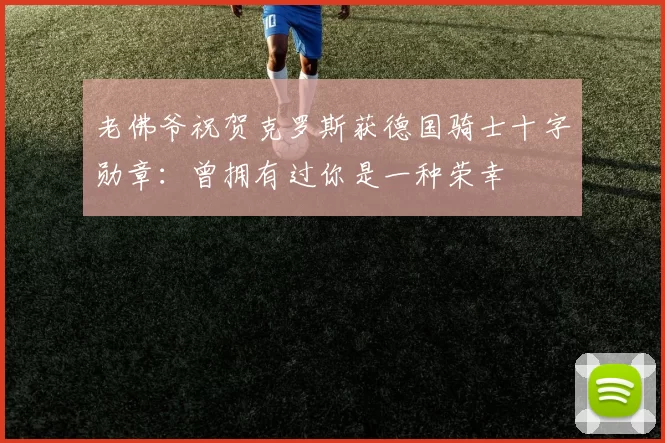 老佛爷祝贺克罗斯获德国骑士十字勋章：曾拥有过你是一种荣幸