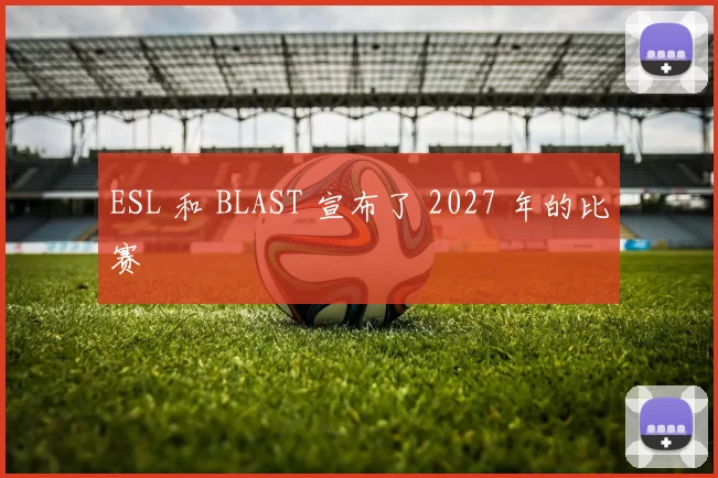 ESL 和 BLAST 宣布了 2027 年的比赛