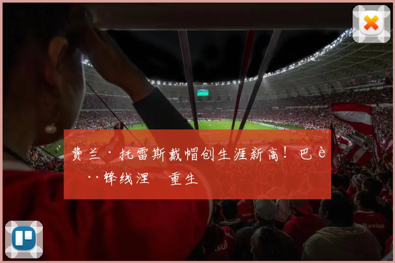 费兰·托雷斯戴帽创生涯新高！巴萨锋线涅槃重生