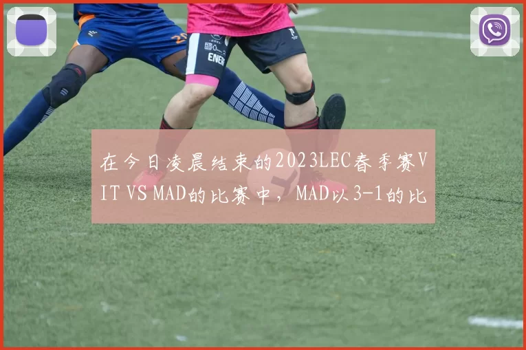 在今日凌晨结束的2023LEC春季赛VIT VS MAD的比赛中，MAD以3-1的比分轻取VIT，成功晋级春决