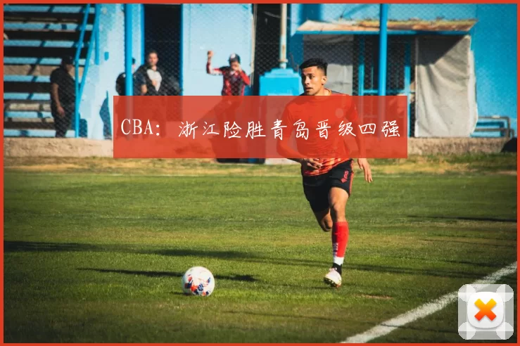 CBA：浙江险胜青岛晋级四强