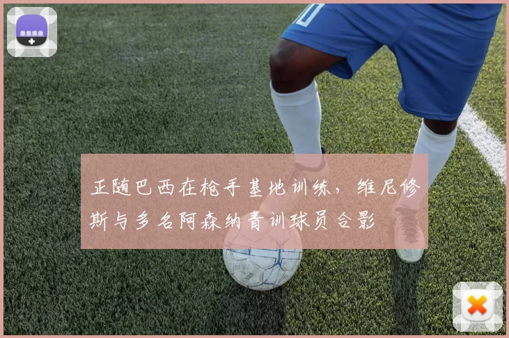 正随巴西在枪手基地训练，维尼修斯与多名阿森纳青训球员合影