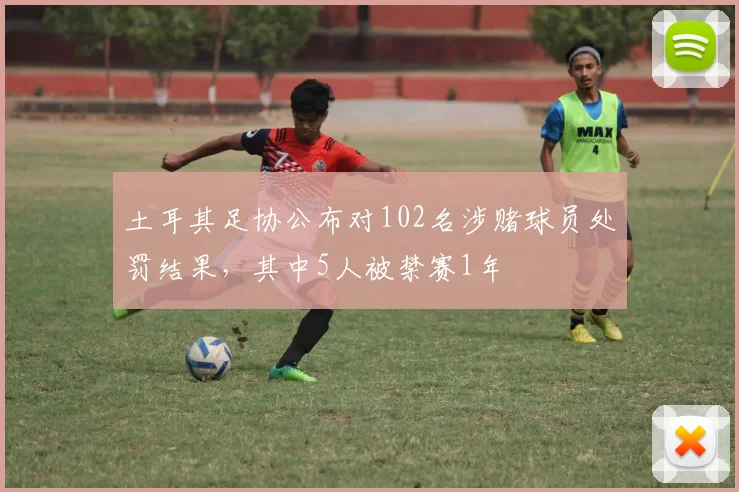 土耳其足协公布对102名涉赌球员处罚结果，其中5人被禁赛1年