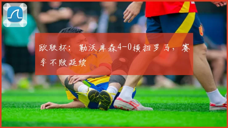 欧联杯：勒沃库森4-0横扫罗马，赛季不败延续