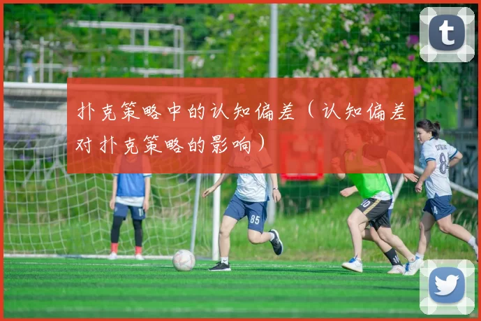 扑克策略中的认知偏差（认知偏差对扑克策略的影响）