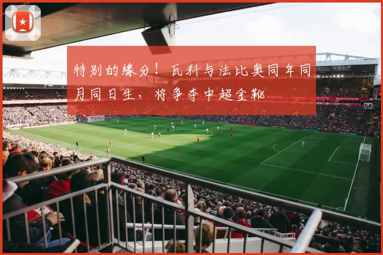 特别的缘分！瓦科与法比奥同年同月同日生，将争夺中超金靴