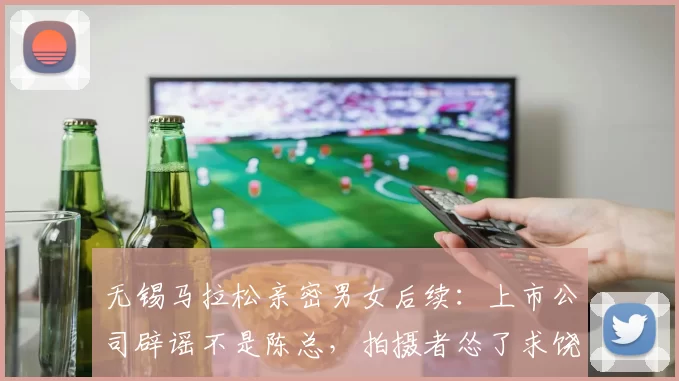 无锡马拉松亲密男女后续：上市公司辟谣不是陈总，拍摄者怂了求饶