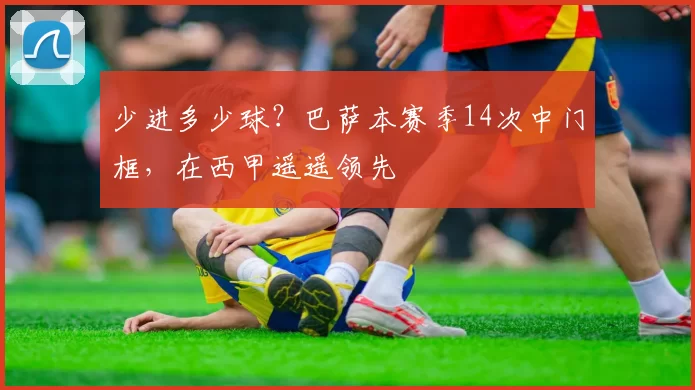 少进多少球？巴萨本赛季14次中门框，在西甲遥遥领先