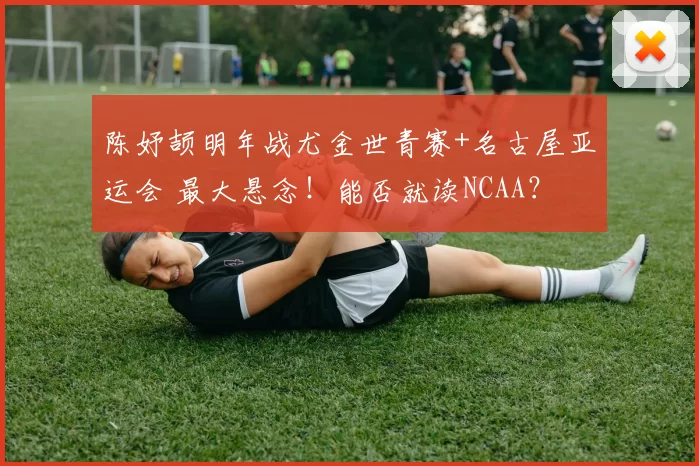 陈妤颉明年战尤金世青赛+名古屋亚运会 最大悬念！能否就读NCAA？