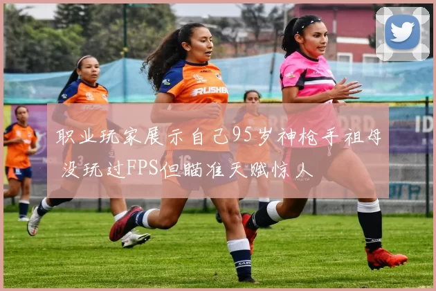 职业玩家展示自己95岁神枪手祖母 没玩过FPS但瞄准天赋惊人