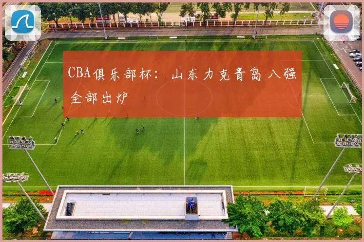 CBA俱乐部杯：山东力克青岛 八强全部出炉