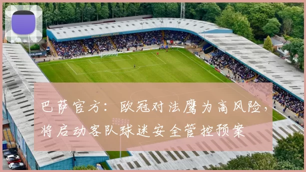 巴萨官方：欧冠对法鹰为高风险，将启动客队球迷安全管控预案