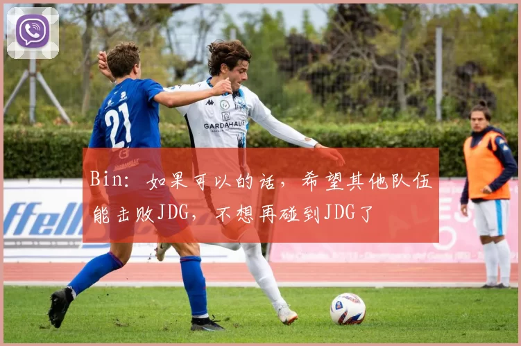 Bin：如果可以的话，希望其他队伍能击败JDG，不想再碰到JDG了