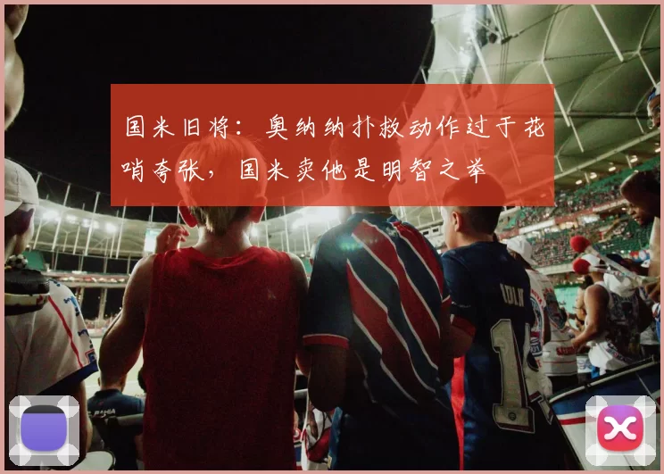 国米旧将：奥纳纳扑救动作过于花哨夸张，国米卖他是明智之举