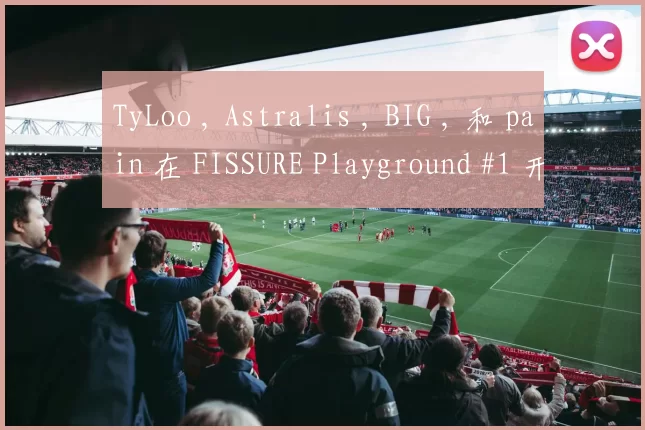 TyLoo , Astralis , BIG , 和 pain 在 FISSURE Playground #1 开局时取得胜利