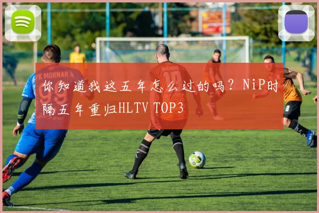 你知道我这五年怎么过的吗？NiP时隔五年重归HLTV TOP3