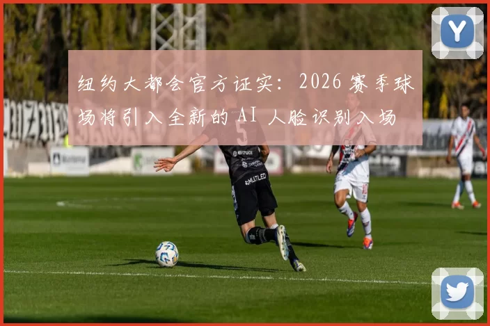 纽约大都会官方证实：2026 赛季球场将引入全新的 AI 人脸识别入场系统