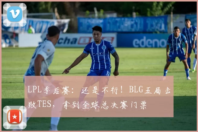 LPL季后赛：还是不行！BLG五局击败TES，拿到全球总决赛门票