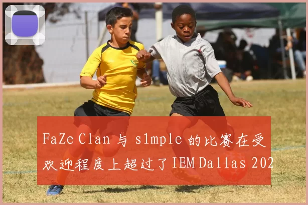 FaZe Clan 与 s1mple 的比赛在受欢迎程度上超过了IEM Dallas 2025决赛