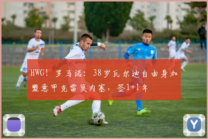 HWG！罗马诺：38岁瓦尔迪自由身加盟意甲克雷莫内塞，签1+1年