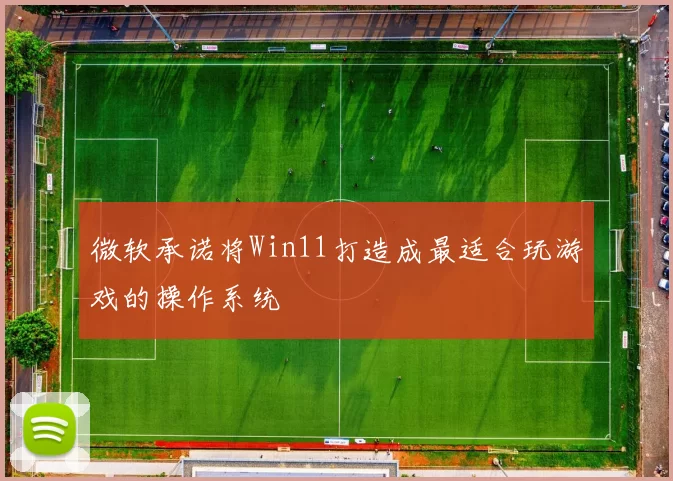 微软承诺将Win11打造成最适合玩游戏的操作系统