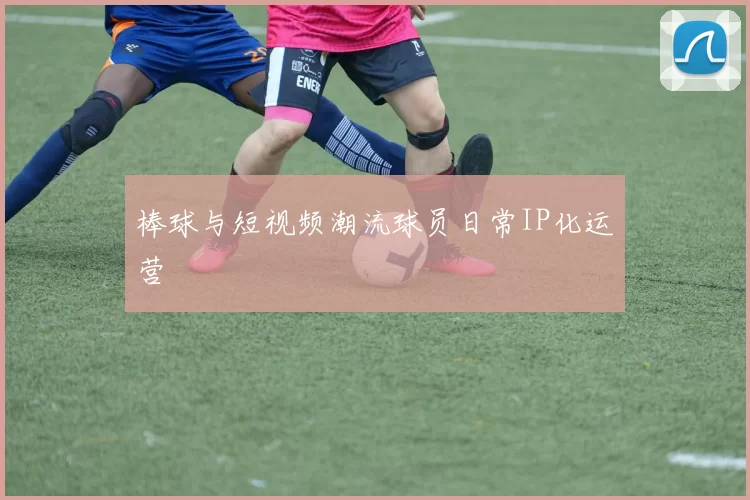 棒球与短视频潮流球员日常IP化运营