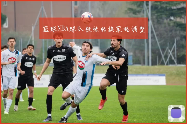 篮球NBA球队教练轮换策略调整