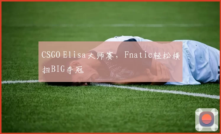 CSGO Elisa大师赛，Fnatic轻松横扫BIG夺冠