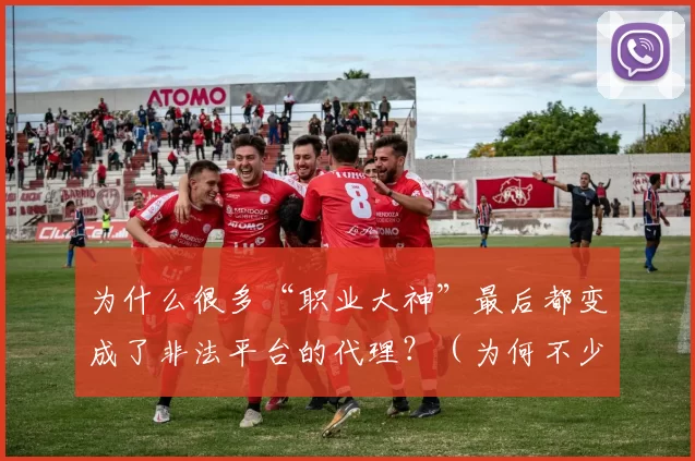 为什么很多“职业大神”最后都变成了非法平台的代理？（为何不少“职业大神”最终沦为非法平台的代理？）