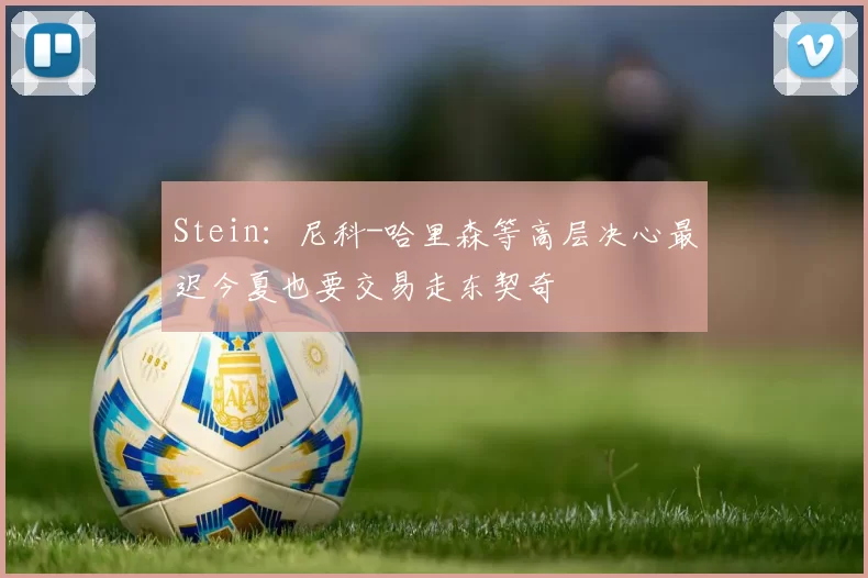 Stein：尼科-哈里森等高层决心最迟今夏也要交易走东契奇