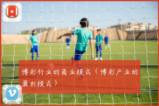 博彩行业的商业模式（博彩产业的盈利模式）